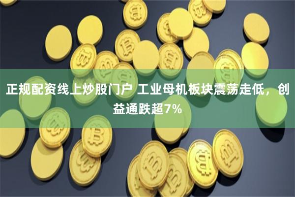 正规配资线上炒股门户 工业母机板块震荡走低，创益通跌超7%