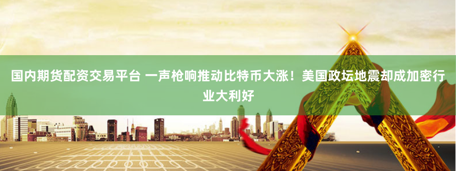 国内期货配资交易平台 一声枪响推动比特币大涨！美国政坛地震却成加密行业大利好