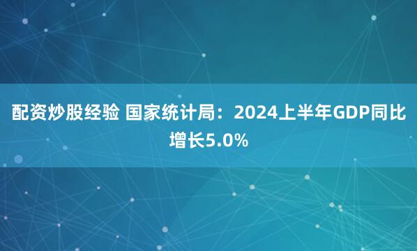 配资炒股经验 国家统计局：2024上半年GDP同比增长5.0%