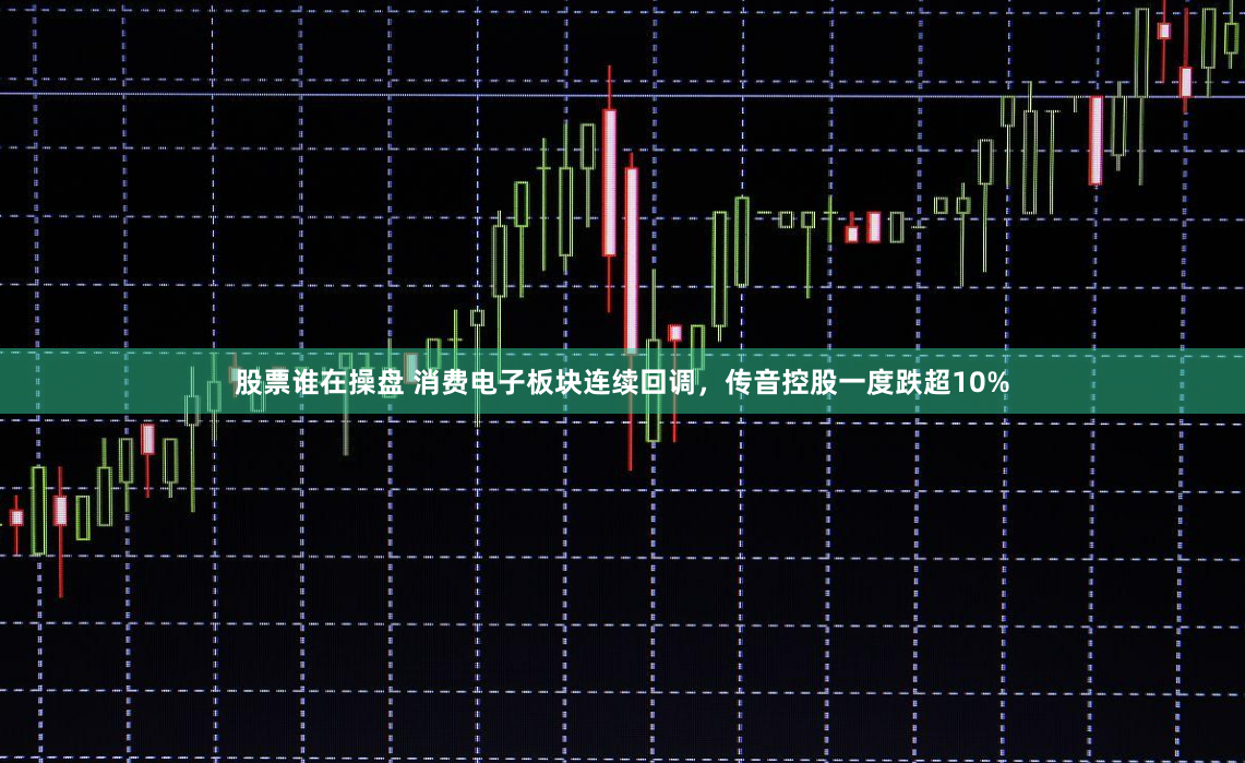 股票谁在操盘 消费电子板块连续回调，传音控股一度跌超10%