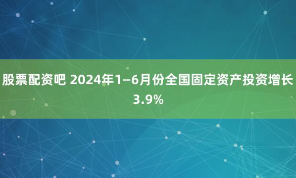 股票配资吧 2024年1—6月份全国固定资产投资增长3.9%