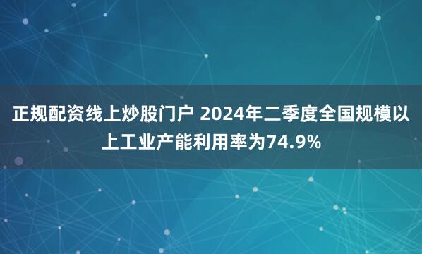 正规配资线上炒股门户 2024年二季度全国规模以上工业产能利用率为74.9%