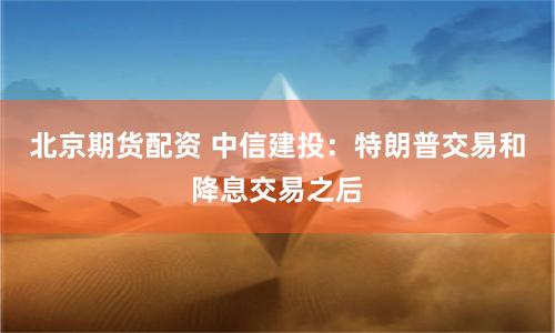 北京期货配资 中信建投：特朗普交易和降息交易之后