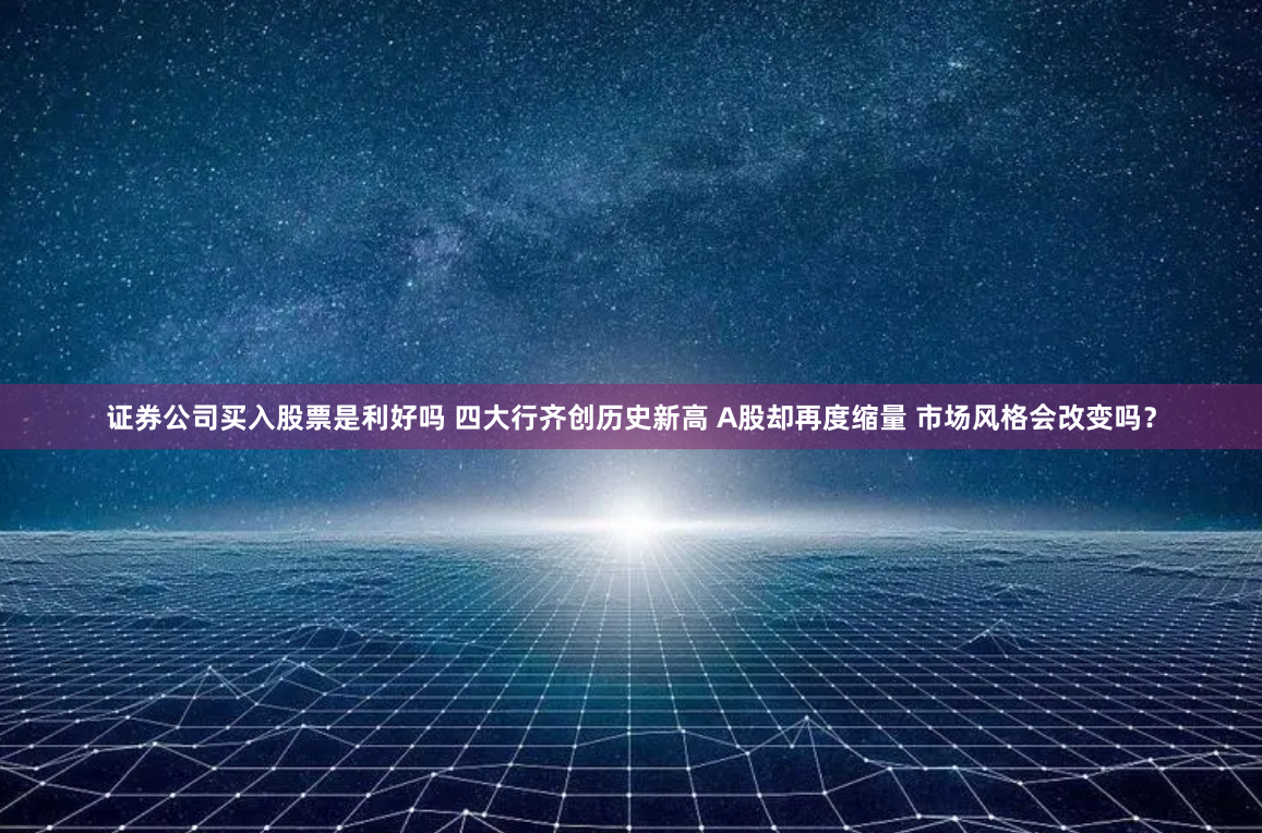 证券公司买入股票是利好吗 四大行齐创历史新高 A股却再度缩量 市场风格会改变吗？