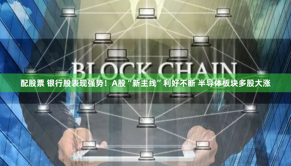 配股票 银行股表现强势！A股“新主线”利好不断 半导体板块多股大涨