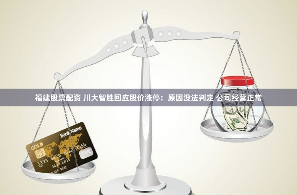 福建股票配资 川大智胜回应股价涨停：原因没法判定 公司经营正常