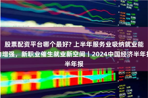 股票配资平台哪个最好? 上半年服务业吸纳就业能力增强，新职业催生就业新空间丨2024中国经济半年报