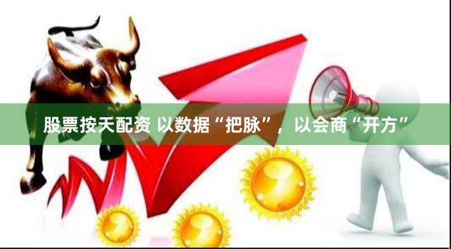 股票按天配资 以数据“把脉”，以会商“开方”