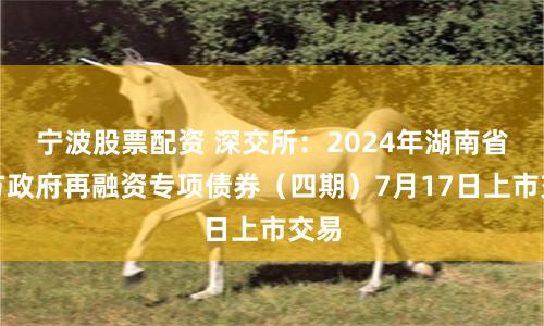 宁波股票配资 深交所：2024年湖南省地方政府再融资专项债券（四期）7月17日上市交易