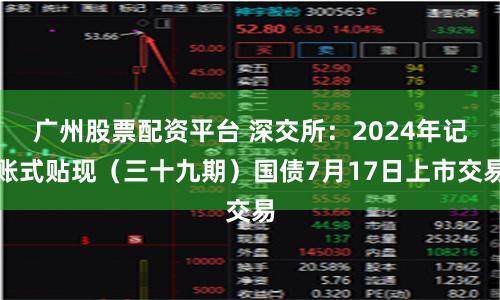 广州股票配资平台 深交所：2024年记账式贴现（三十九期）国债7月17日上市交易