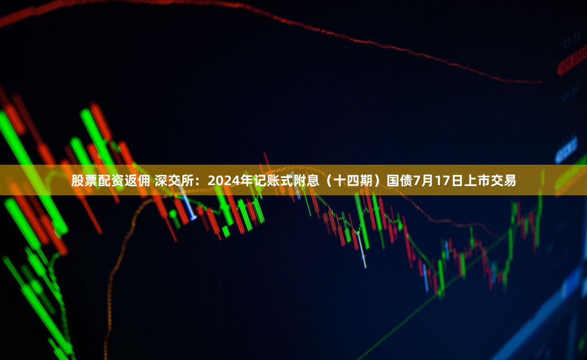 股票配资返佣 深交所：2024年记账式附息（十四期）国债7月17日上市交易