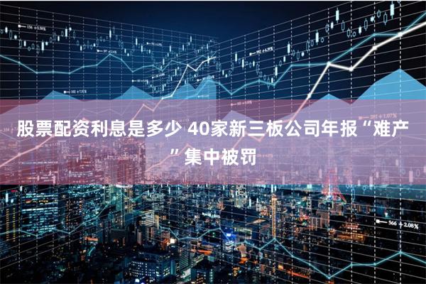 股票配资利息是多少 40家新三板公司年报“难产”集中被罚