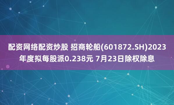 配资网络配资炒股 招商轮船(601872.SH)2023年度拟每股派0.238元 7月23日除权除息