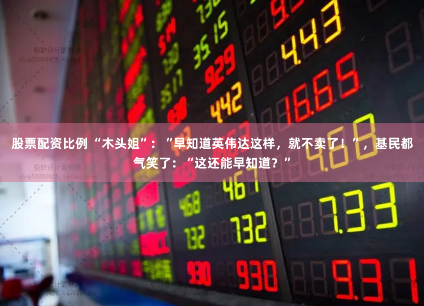 股票配资比例 “木头姐”：“早知道英伟达这样，就不卖了！”，基民都气笑了：“这还能早知道？”
