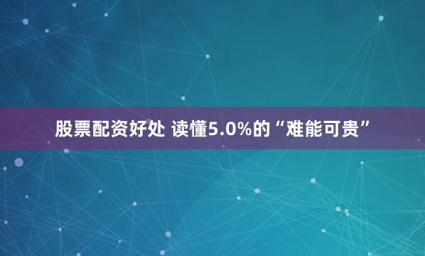 股票配资好处 读懂5.0%的“难能可贵”