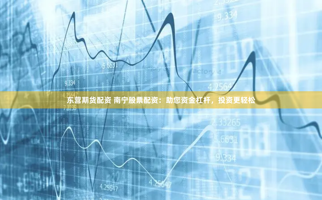 东营期货配资 南宁股票配资：助您资金杠杆，投资更轻松