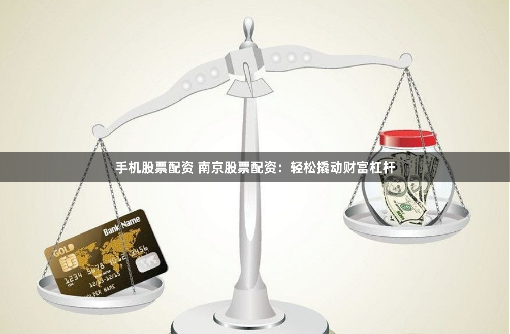 手机股票配资 南京股票配资：轻松撬动财富杠杆