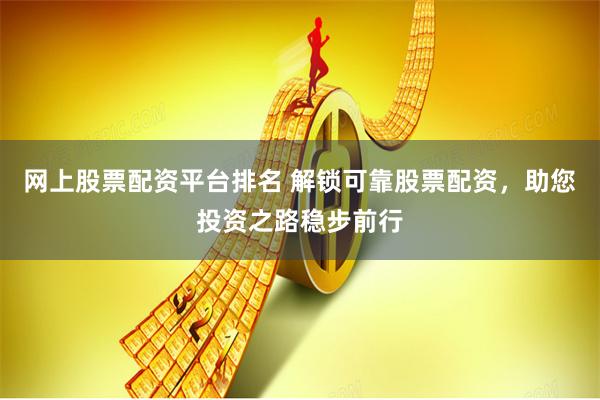 网上股票配资平台排名 解锁可靠股票配资,助您投资之路稳步前行