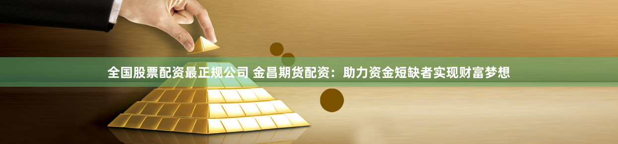 全国股票配资最正规公司 金昌期货配资：助力资金短缺者实现财富梦想
