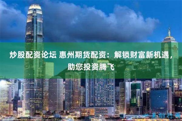 炒股配资论坛 惠州期货配资：解锁财富新机遇，助您投资腾飞