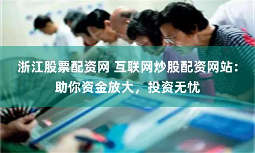 浙江股票配资网 互联网炒股配资网站：助你资金放大，投资无忧