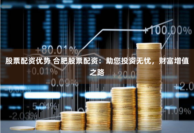 股票配资优势 合肥股票配资：助您投资无忧，财富增值之路