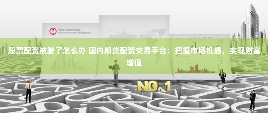 股票配资被骗了怎么办 国内期货配资交易平台：把握市场机遇，实现财富增值