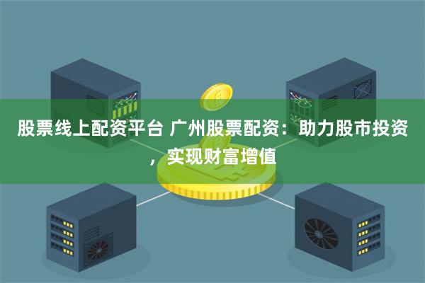 股票线上配资平台 广州股票配资：助力股市投资，实现财富增值