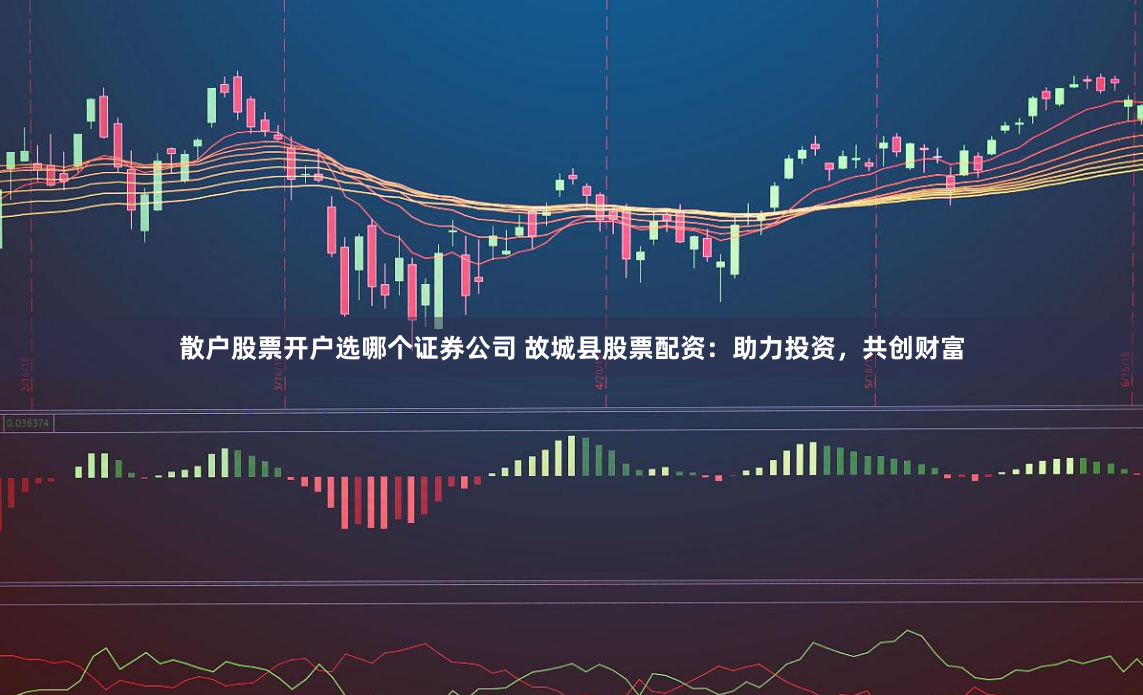 散户股票开户选哪个证券公司 故城县股票配资：助力投资，共创财富