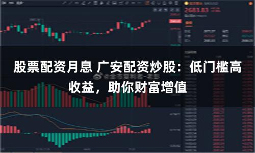 股票配资月息 广安配资炒股：低门槛高收益，助你财富增值