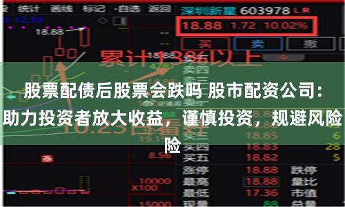 股票配债后股票会跌吗 股市配资公司：助力投资者放大收益，谨慎投资，规避风险