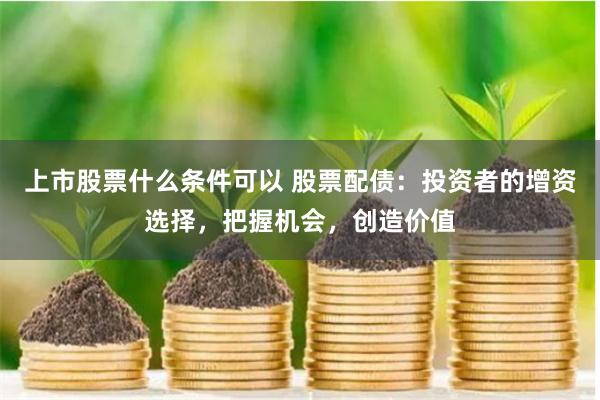 上市股票什么条件可以 股票配债：投资者的增资选择，把握机会，创造价值