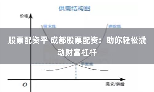 股票配资平 成都股票配资：助你轻松撬动财富杠杆
