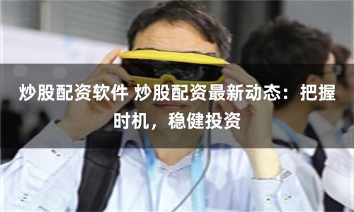 炒股配资软件 炒股配资最新动态：把握时机，稳健投资