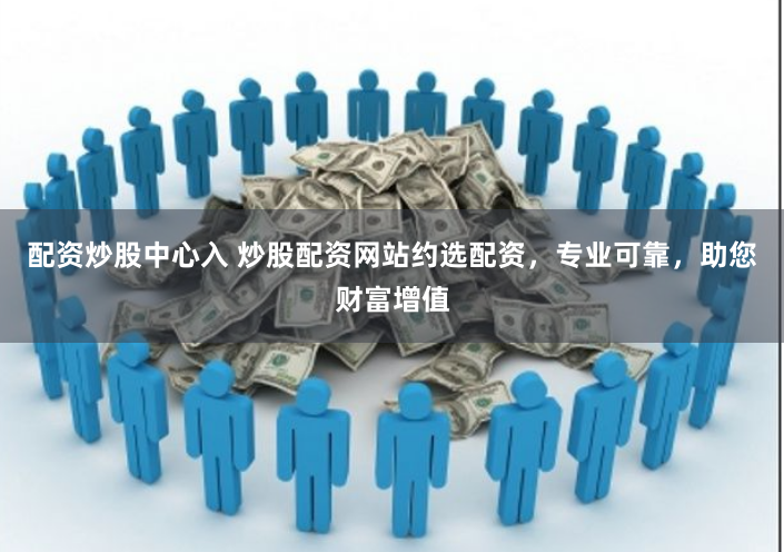配资炒股中心入 炒股配资网站约选配资，专业可靠，助您财富增值