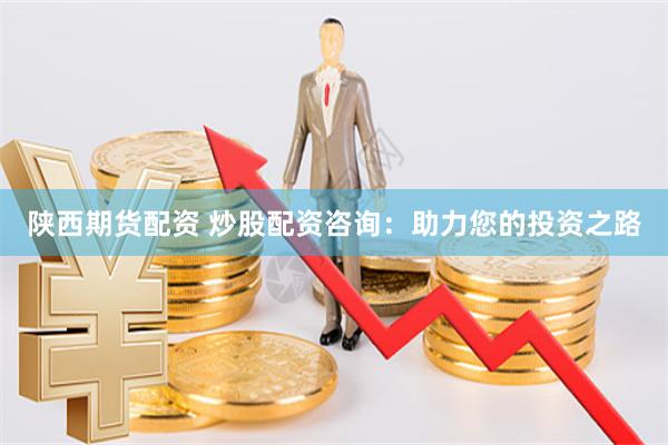 陕西期货配资 炒股配资咨询:助力您的投资之路