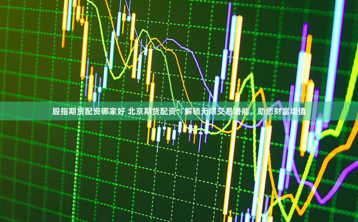 股指期货配资哪家好 北京期货配资：解锁无限交易潜能，助您财富增值