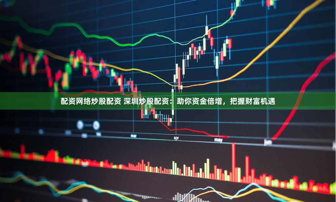 配资网络炒股配资 深圳炒股配资：助你资金倍增，把握财富机遇