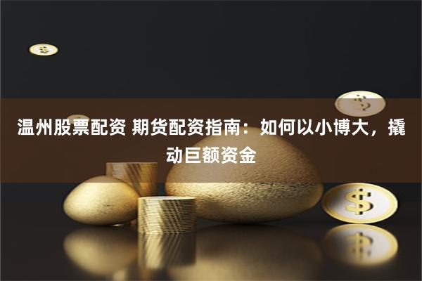 温州股票配资 期货配资指南：如何以小博大，撬动巨额资金
