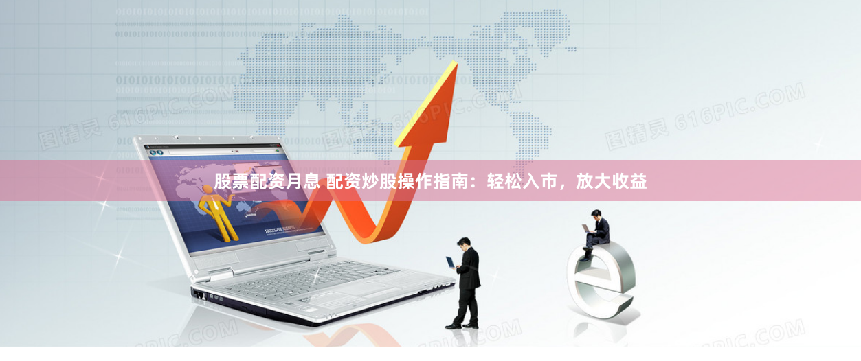 股票配资月息 配资炒股操作指南：轻松入市，放大收益