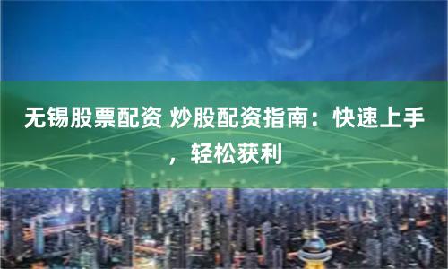 无锡股票配资 炒股配资指南：快速上手，轻松获利