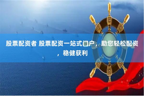 股票配资者 股票配资一站式门户，助您轻松配资，稳健获利