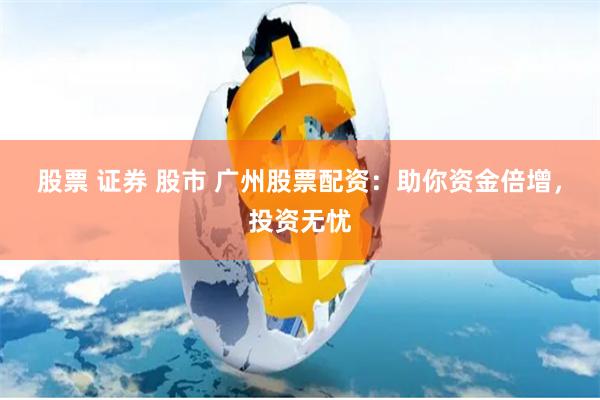 股票 证券 股市 广州股票配资：助你资金倍增，投资无忧