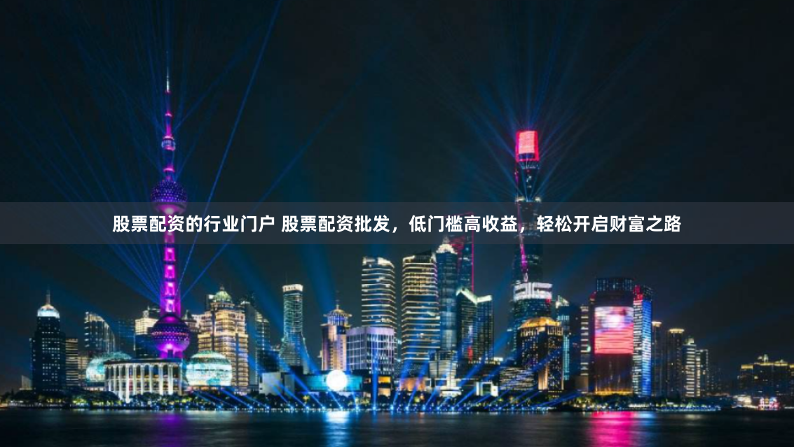 股票配资的行业门户 股票配资批发，低门槛高收益，轻松开启财富之路
