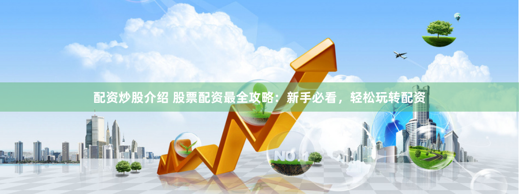 配资炒股介绍 股票配资最全攻略：新手必看，轻松玩转配资
