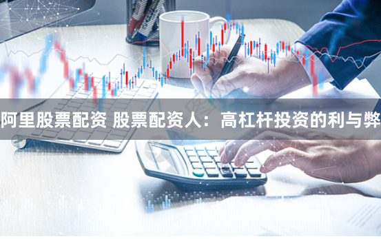 阿里股票配资 股票配资人：高杠杆投资的利与弊