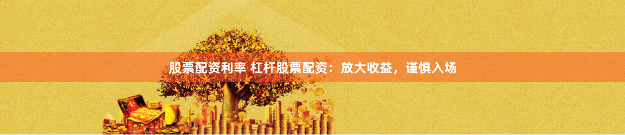 股票配资利率 杠杆股票配资：放大收益，谨慎入场