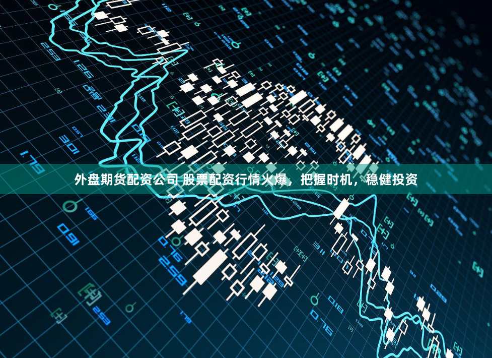 外盘期货配资公司 股票配资行情火爆，把握时机，稳健投资