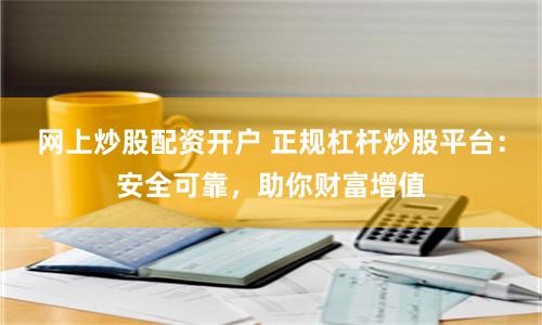 网上炒股配资开户 正规杠杆炒股平台：安全可靠，助你财富增值