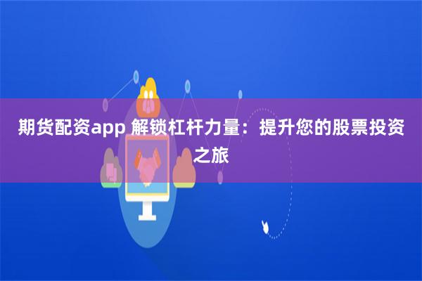 期货配资app 解锁杠杆力量：提升您的股票投资之旅